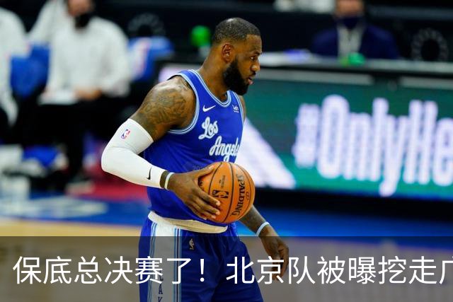 保底总决赛了！北京队被曝挖走广东冠军功臣，朱芳雨惨遭重大打击