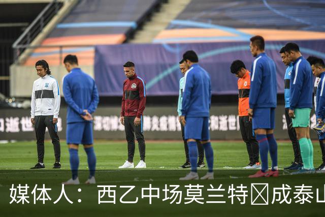 媒体人：西乙中场莫兰特‌成泰山队新外援首选，已经在走手续