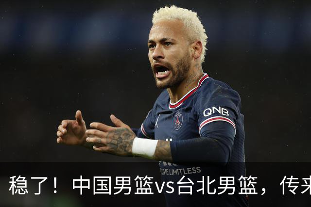 稳了！中国男篮vs台北男篮，传来4个好消息，潜力后卫迎来机会